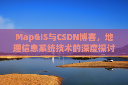 MapGIS与CSDN博客,地理信息系统技术的深度探讨